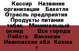 Кассир › Название организации ­ Бахетле › Отрасль предприятия ­ Продукты питания, табак › Минимальный оклад ­ 1 - Все города Работа » Вакансии   . Ивановская обл.,Кохма г.